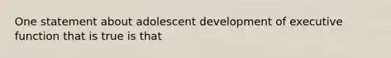 One statement about adolescent development of executive function that is true is that