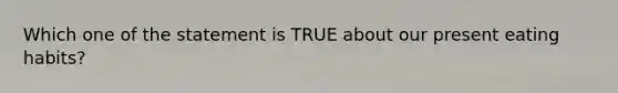 Which one of the statement is TRUE about our present eating habits?