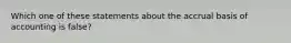 Which one of these statements about the accrual basis of accounting is false?