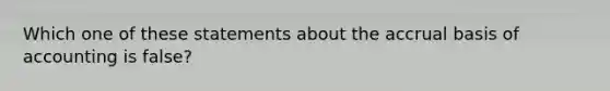 Which one of these statements about the accrual basis of accounting is false?