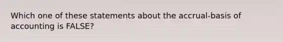 Which one of these statements about the accrual-basis of accounting is FALSE?