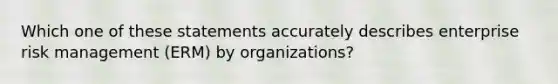 Which one of these statements accurately describes enterprise risk management (ERM) by organizations?