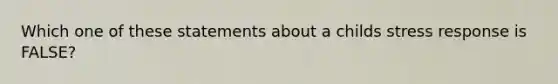 Which one of these statements about a childs stress response is FALSE?