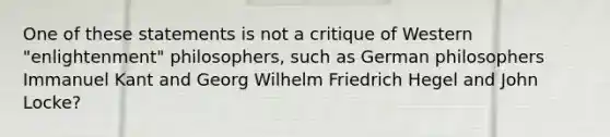 One of these statements is not a critique of Western "enlightenment" philosophers, such as German philosophers Immanuel Kant and Georg Wilhelm Friedrich Hegel and John Locke?