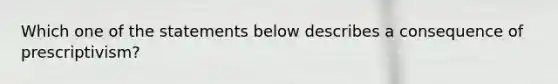 Which one of the statements below describes a consequence of prescriptivism?