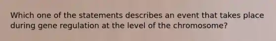 Which one of the statements describes an event that takes place during gene regulation at the level of the chromosome?