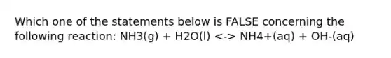 Which one of the statements below is FALSE concerning the following reaction: NH3(g) + H2O(l) NH4+(aq) + OH-(aq)