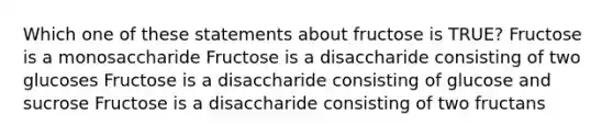 Which one of these statements about fructose is TRUE? Fructose is a monosaccharide Fructose is a disaccharide consisting of two glucoses Fructose is a disaccharide consisting of glucose and sucrose Fructose is a disaccharide consisting of two fructans