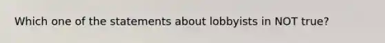 Which one of the statements about lobbyists in NOT true?