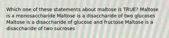 Which one of these statements about maltose is TRUE? Maltose is a monosaccharide Maltose is a disaccharide of two glucoses Maltose is a disaccharide of glucose and fructose Maltose is a disaccharide of two sucroses