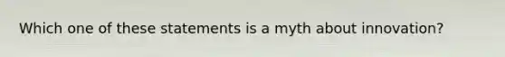 Which one of these statements is a myth about innovation?