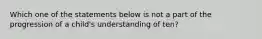 Which one of the statements below is not a part of the progression of a child's understanding of ten?