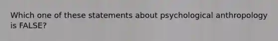 Which one of these statements about psychological anthropology is FALSE?