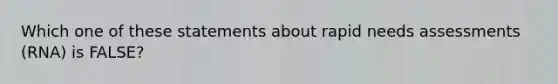 Which one of these statements about rapid needs assessments (RNA) is FALSE?