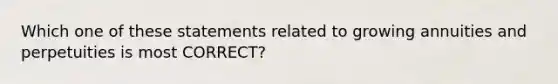 Which one of these statements related to growing annuities and perpetuities is most CORRECT?