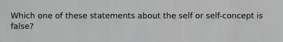 Which one of these statements about the self or self-concept is false?