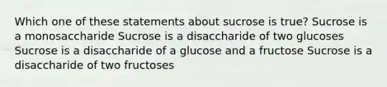 Which one of these statements about sucrose is true? Sucrose is a monosaccharide Sucrose is a disaccharide of two glucoses Sucrose is a disaccharide of a glucose and a fructose Sucrose is a disaccharide of two fructoses