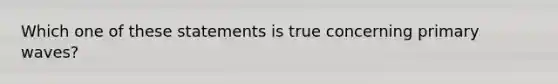 Which one of these statements is true concerning primary waves?