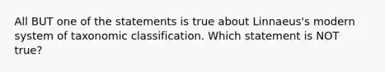 All BUT one of the statements is true about Linnaeus's modern system of taxonomic classification. Which statement is NOT true?