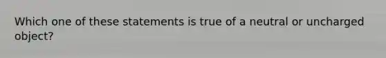 Which one of these statements is true of a neutral or uncharged object?