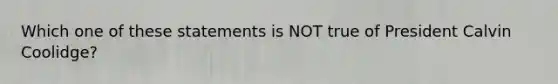 Which one of these statements is NOT true of President Calvin Coolidge?