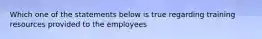 Which one of the statements below is true regarding training resources provided to the employees