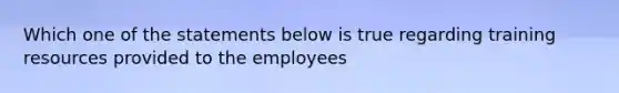 Which one of the statements below is true regarding training resources provided to the employees