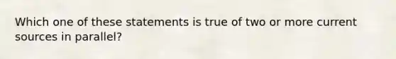 Which one of these statements is true of two or more current sources in parallel?