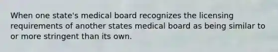 When one state's medical board recognizes the licensing requirements of another states medical board as being similar to or more stringent than its own.