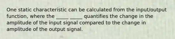 One static characteristic can be calculated from the input/output function, where the _____ _____ quantifies the change in the amplitude of the input signal compared to the change in amplitude of the output signal.