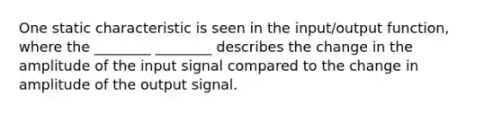 One static characteristic is seen in the input/output function, where the ________ ________ describes the change in the amplitude of the input signal compared to the change in amplitude of the output signal.