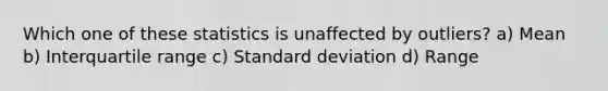 Which one of these statistics is unaffected by outliers? a) Mean b) Interquartile range c) Standard deviation d) Range