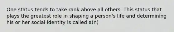 One status tends to take rank above all others. This status that plays the greatest role in shaping a person's life and determining his or her social identity is called a(n)