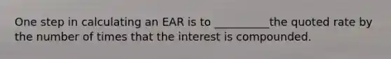 One step in calculating an EAR is to __________the quoted rate by the number of times that the interest is compounded.