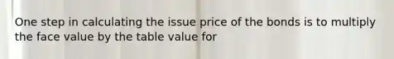 One step in calculating the issue price of the bonds is to multiply the face value by the table value for