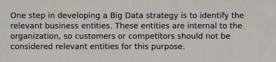 One step in developing a Big Data strategy is to identify the relevant business entities. These entities are internal to the organization, so customers or competitors should not be considered relevant entities for this purpose.