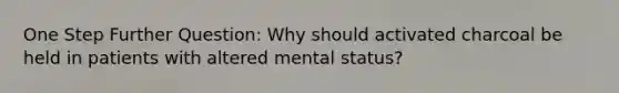 One Step Further Question: Why should activated charcoal be held in patients with altered mental status?