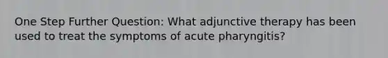 One Step Further Question: What adjunctive therapy has been used to treat the symptoms of acute pharyngitis?