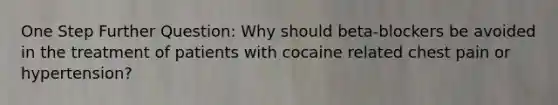 One Step Further Question: Why should beta-blockers be avoided in the treatment of patients with cocaine related chest pain or hypertension?