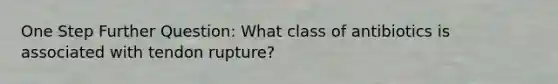 One Step Further Question: What class of antibiotics is associated with tendon rupture?