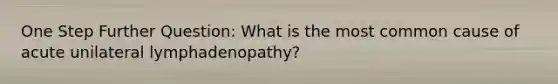 One Step Further Question: What is the most common cause of acute unilateral lymphadenopathy?