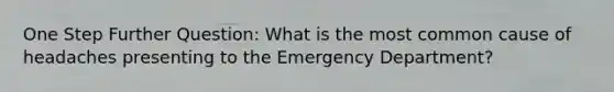 One Step Further Question: What is the most common cause of headaches presenting to the Emergency Department?