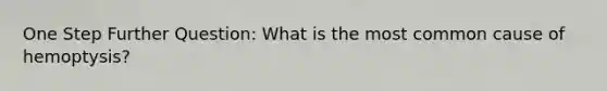 One Step Further Question: What is the most common cause of hemoptysis?