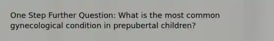 One Step Further Question: What is the most common gynecological condition in prepubertal children?