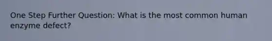 One Step Further Question: What is the most common human enzyme defect?