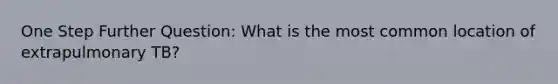 One Step Further Question: What is the most common location of extrapulmonary TB?