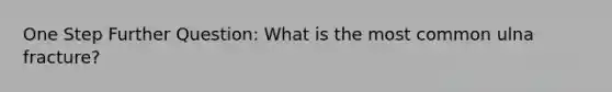 One Step Further Question: What is the most common ulna fracture?