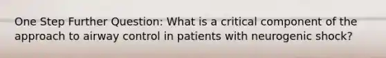 One Step Further Question: What is a critical component of the approach to airway control in patients with neurogenic shock?