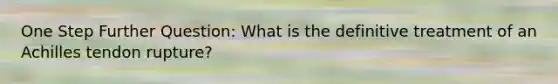 One Step Further Question: What is the definitive treatment of an Achilles tendon rupture?