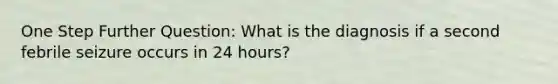 One Step Further Question: What is the diagnosis if a second febrile seizure occurs in 24 hours?